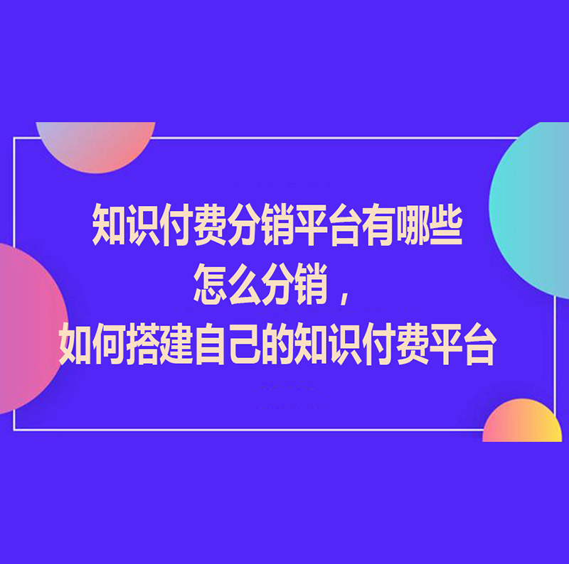 知识付费分销平台有哪些怎么分销？如何搭建自己的知识付费平台呢?